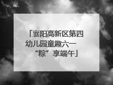襄阳高新区第四幼儿园童趣六一 “粽”享端午